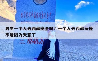 男生一个人去西藏安全吗？一个人去西藏玩是不是因为失恋了