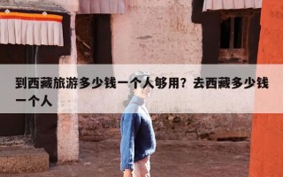 到西藏旅游多少钱一个人够用？去西藏多少钱一个人