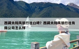 西藏太阳风旅行社口碑？西藏太阳风旅行社有限公司怎么样