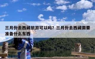 三月份去西藏旅游可以吗？三月份去西藏需要准备什么东西