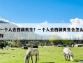 一个人去西藏男生？一个人去西藏男生会怎么样