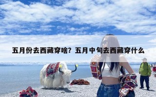 五月份去西藏穿啥？五月中旬去西藏穿什么
