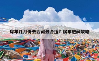 房车几月份去西藏最合适？房车进藏攻略