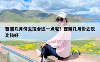 西藏几月份去玩合适一点呢？西藏几月份去玩比较好