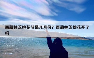 西藏林芝桃花节是几月份？西藏林芝桃花开了吗