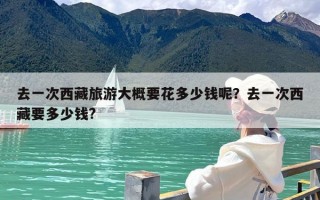 去一次西藏旅游大概要花多少钱呢？去一次西藏要多少钱?