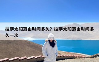 拉萨太阳落山时间多久？拉萨太阳落山时间多久一次