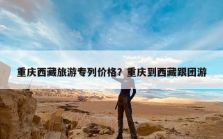 重庆西藏旅游专列价格？重庆到西藏跟团游