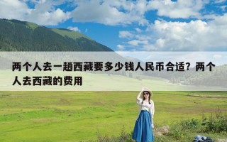 两个人去一趟西藏要多少钱人民币合适？两个人去西藏的费用