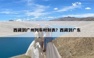 西藏到广州列车时刻表？西藏到广东