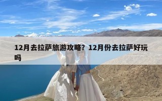 12月去拉萨旅游攻略？12月份去拉萨好玩吗