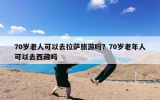 70岁老人可以去拉萨旅游吗？70岁老年人可以去西藏吗