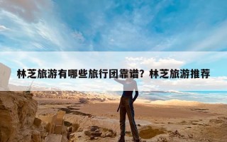 林芝旅游有哪些旅行团靠谱？林芝旅游推荐