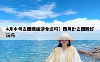 4月中旬去西藏旅游合适吗？四月份去西藏好玩吗