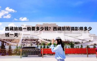 西藏旅拍一般要多少钱？西藏旅拍摄影师多少钱一天