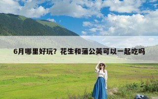 6月哪里好玩？花生和蒲公英可以一起吃吗
