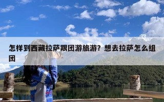 怎样到西藏拉萨跟团游旅游？想去拉萨怎么组团