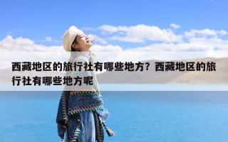 西藏地区的旅行社有哪些地方？西藏地区的旅行社有哪些地方呢