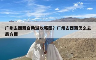 广州去西藏自助游攻略图？广州去西藏怎么去最方便