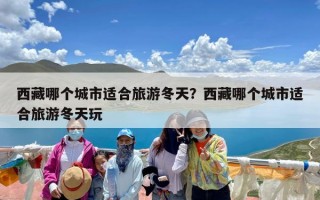 西藏哪个城市适合旅游冬天？西藏哪个城市适合旅游冬天玩