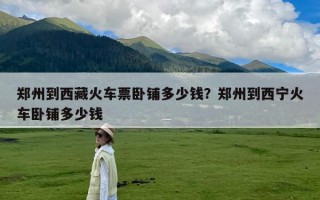 郑州到西藏火车票卧铺多少钱？郑州到西宁火车卧铺多少钱