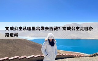 文成公主从哪里出发去西藏？文成公主走哪条路进藏