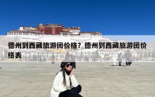 德州到西藏旅游团价格？德州到西藏旅游团价格表