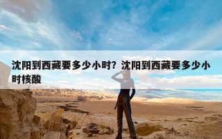 沈阳到西藏要多少小时？沈阳到西藏要多少小时核酸