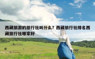 西藏旅游的旅行社叫什么？西藏旅行社排名西藏旅行社哪家好