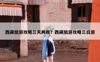 西藏旅游攻略三天两晚？西藏旅游攻略三日游