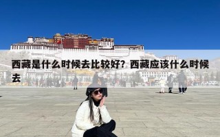 西藏是什么时候去比较好？西藏应该什么时候去