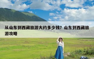 从山东到西藏旅游大约多少钱？山东到西藏旅游攻略