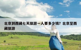 北京到西藏七天旅游一人要多少钱？北京至西藏旅游