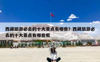 西藏旅游必去的十大景点有哪些？西藏旅游必去的十大景点有哪些呢