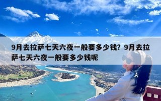 9月去拉萨七天六夜一般要多少钱？9月去拉萨七天六夜一般要多少钱呢