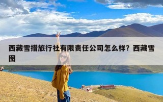 西藏雪措旅行社有限责任公司怎么样？西藏雪图