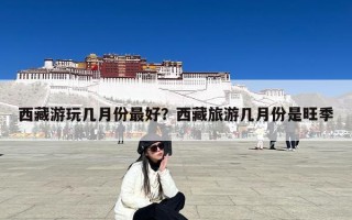 西藏游玩几月份最好？西藏旅游几月份是旺季