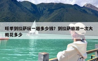 旺季到拉萨玩一趟多少钱？到拉萨旅游一次大概花多少