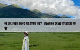 林芝地区最佳旅游时间？西藏林芝最佳旅游季节