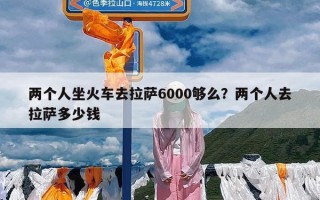 两个人坐火车去拉萨6000够么？两个人去拉萨多少钱