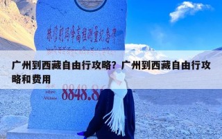 广州到西藏自由行攻略？广州到西藏自由行攻略和费用