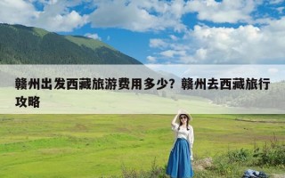赣州出发西藏旅游费用多少？赣州去西藏旅行攻略
