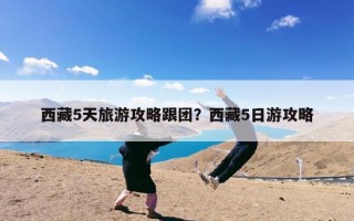 西藏5天旅游攻略跟团？西藏5日游攻略