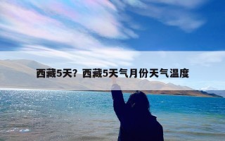 西藏5天？西藏5天气月份天气温度