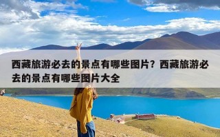 西藏旅游必去的景点有哪些图片？西藏旅游必去的景点有哪些图片大全