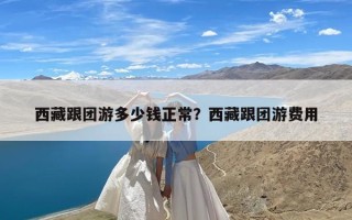 西藏跟团游多少钱正常？西藏跟团游费用