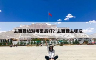 去西藏旅游哪里最好？去西藏去哪玩