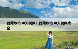 西藏旅拍30天视频？西藏旅拍30天视频大全