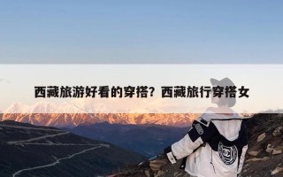 西藏旅游好看的穿搭？西藏旅行穿搭女