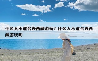 什么人不适合去西藏游玩？什么人不适合去西藏游玩呢